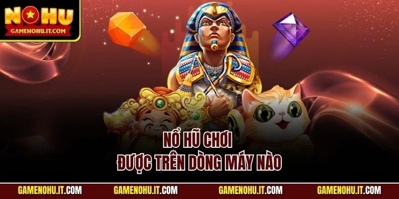 Nổ Hũ Chơi Được Trên Dòng Máy Nào