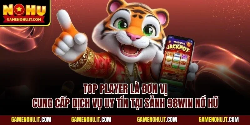 TOP PLAYER là đơn vị cung cấp dịch vụ uy tín tại sảnh 98Win nổ hũ
