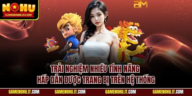 Trải nghiệm nhiều tính năng hấp dẫn được trang bị trên hệ thống