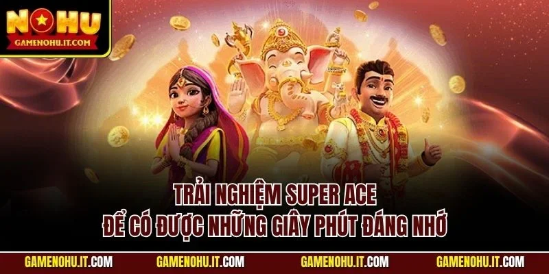 Trải nghiệm Super Ace để có được những giây phút đáng nhớ